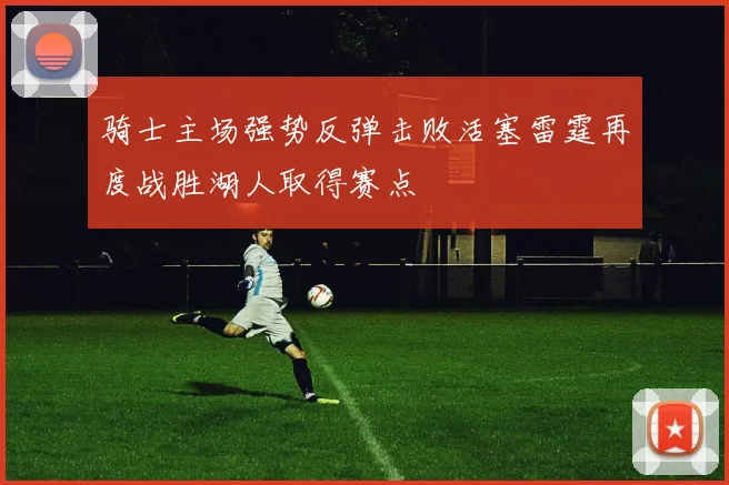 骑士主场强势反弹击败活塞雷霆再度战胜湖人取得赛点