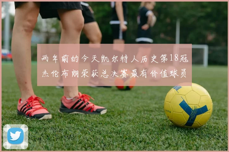 两年前的今天凯尔特人历史第18冠杰伦布朗荣获总决赛最有价值球员
