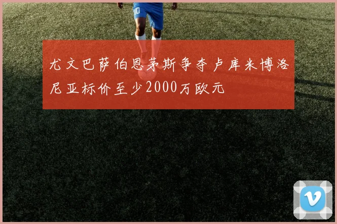 尤文巴萨伯恩茅斯争夺卢库米博洛尼亚标价至少2000万欧元