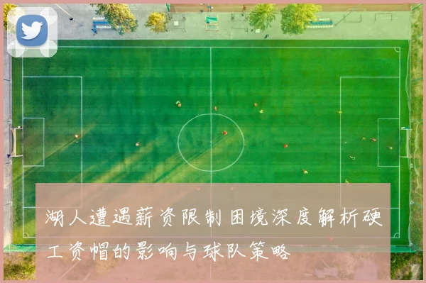 湖人遭遇薪资限制困境深度解析硬工资帽的影响与球队策略