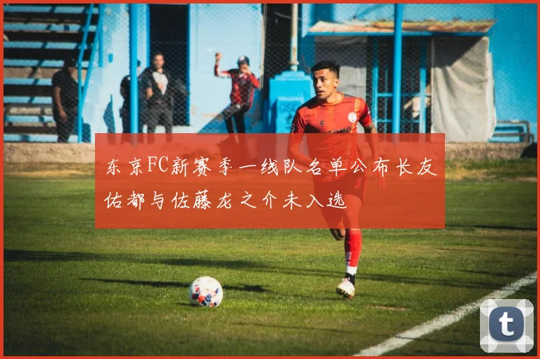 东京FC新赛季一线队名单公布长友佑都与佐藤龙之介未入选