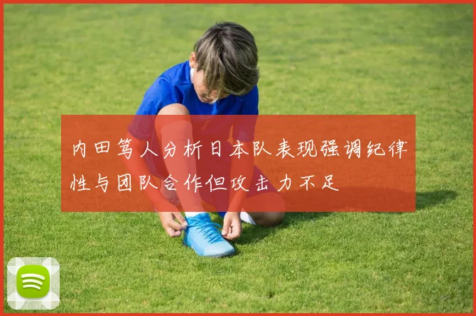 内田笃人分析日本队表现强调纪律性与团队合作但攻击力不足