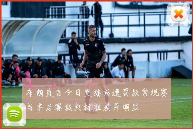 布朗直言今日直播或遭罚款常规赛与季后赛裁判标准差异明显