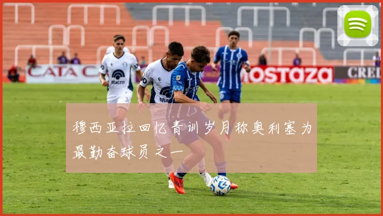 穆西亚拉回忆青训岁月称奥利塞为最勤奋球员之一