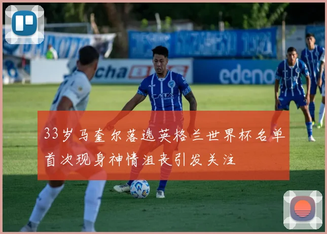 33岁马奎尔落选英格兰世界杯名单首次现身神情沮丧引发关注
