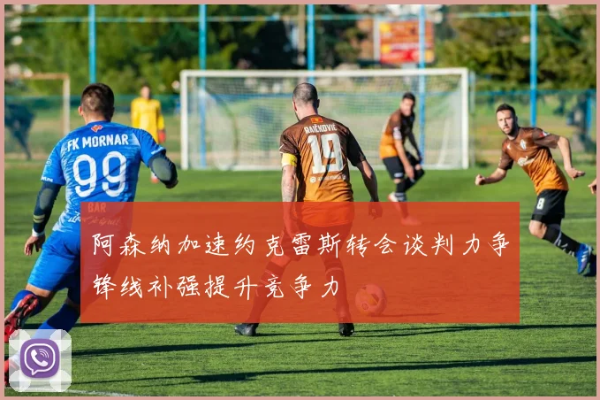 阿森纳加速约克雷斯转会谈判力争锋线补强提升竞争力