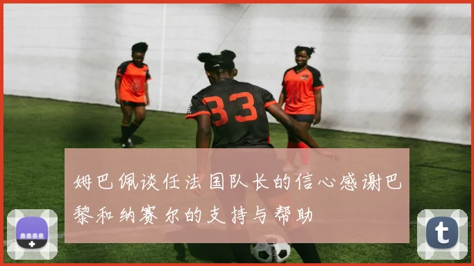 姆巴佩谈任法国队长的信心感谢巴黎和纳赛尔的支持与帮助