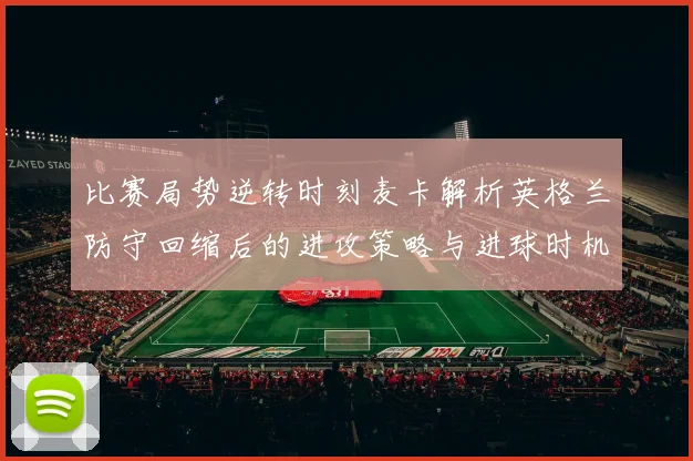 比赛局势逆转时刻麦卡解析英格兰防守回缩后的进攻策略与进球时机