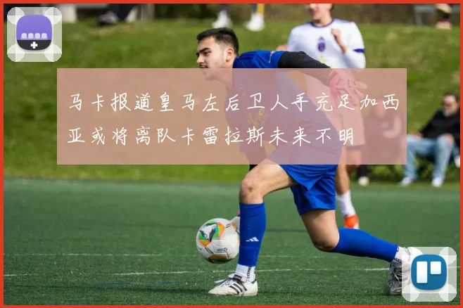 马卡报道皇马左后卫人手充足加西亚或将离队卡雷拉斯未来不明