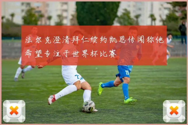 法尔克澄清拜仁续约凯恩传闻称他希望专注于世界杯比赛