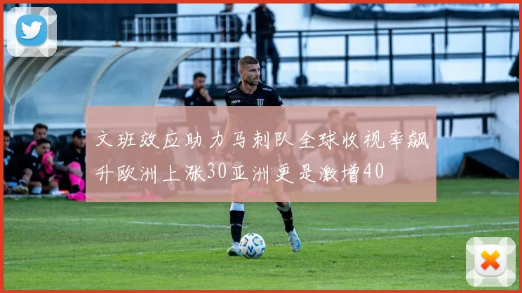文班效应助力马刺队全球收视率飙升欧洲上涨30亚洲更是激增40