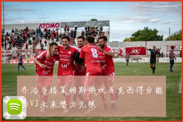 乔治与格莱姆斯热议马克西得分能力VJ未来潜力无限