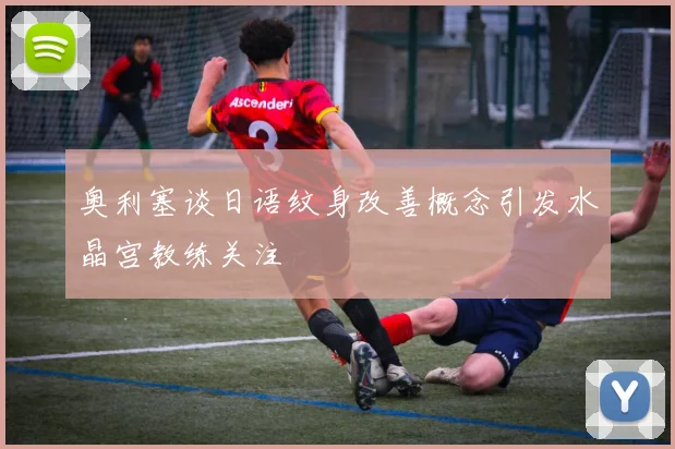 奥利塞谈日语纹身改善概念引发水晶宫教练关注
