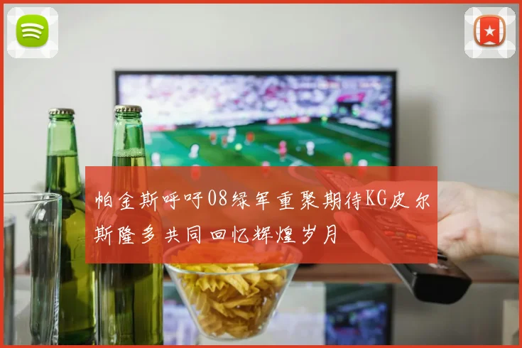 帕金斯呼吁08绿军重聚期待KG皮尔斯隆多共同回忆辉煌岁月