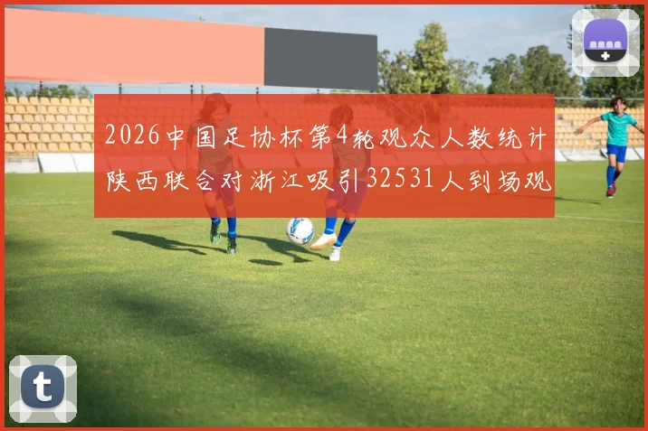 2026中国足协杯第4轮观众人数统计陕西联合对浙江吸引32531人到场观看