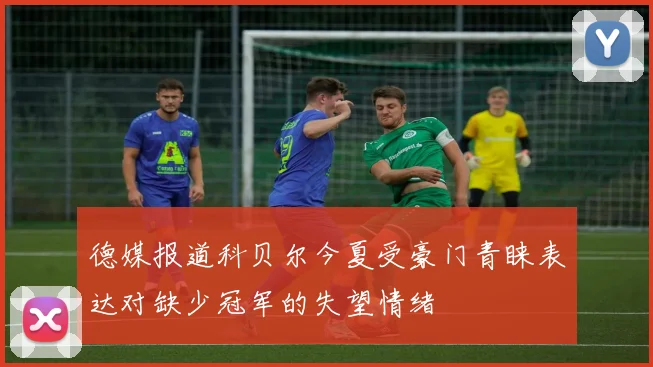 德媒报道科贝尔今夏受豪门青睐表达对缺少冠军的失望情绪