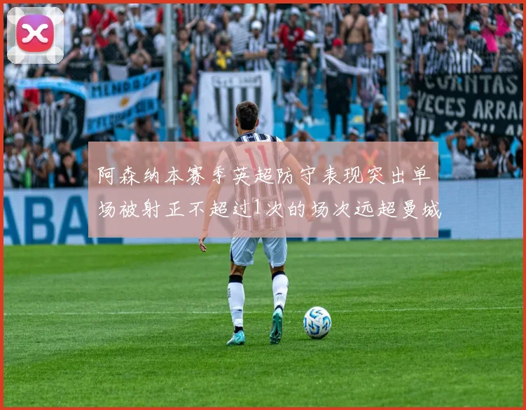 阿森纳本赛季英超防守表现突出单场被射正不超过1次的场次远超曼城
