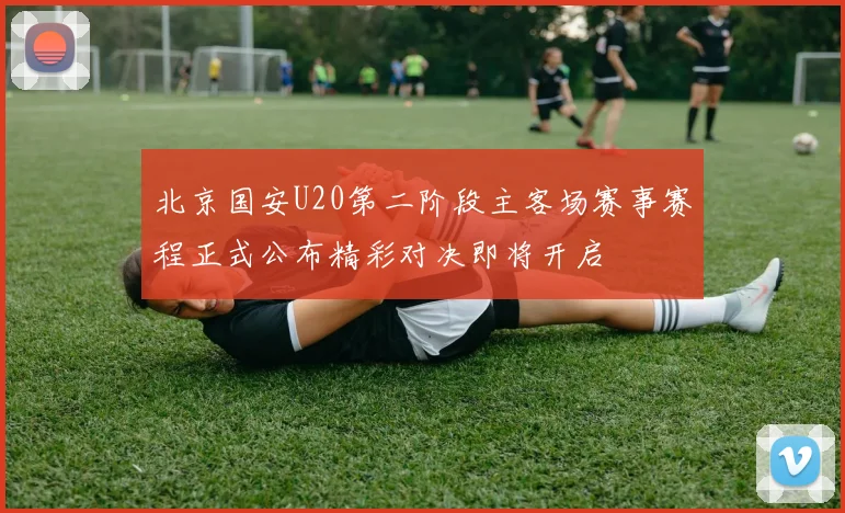 北京国安U20第二阶段主客场赛事赛程正式公布精彩对决即将开启