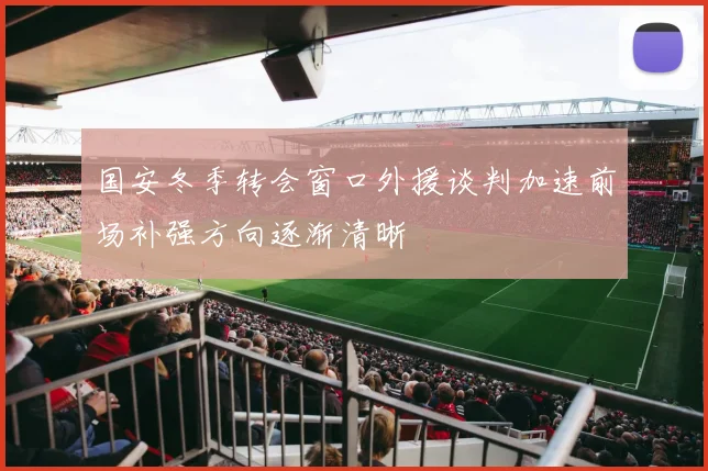 国安冬季转会窗口外援谈判加速前场补强方向逐渐清晰