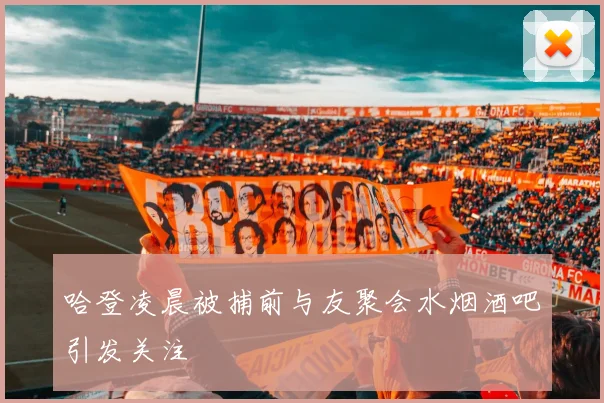 哈登凌晨被捕前与友聚会水烟酒吧引发关注