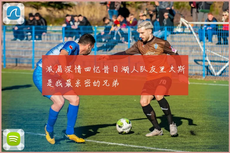 浓眉深情回忆昔日湖人队友里夫斯是我最亲密的兄弟
