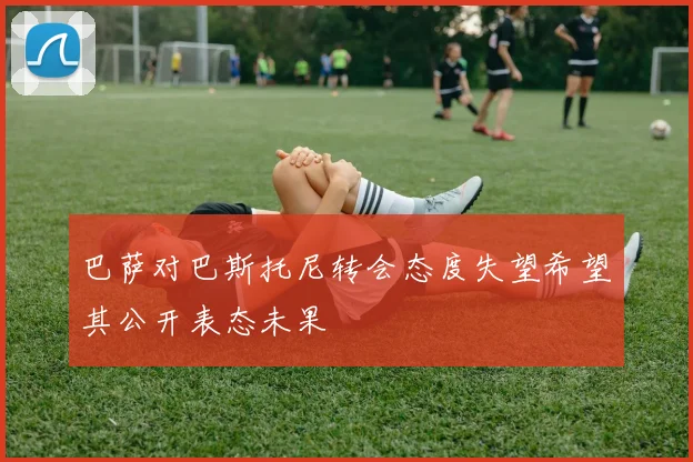 巴萨对巴斯托尼转会态度失望希望其公开表态未果