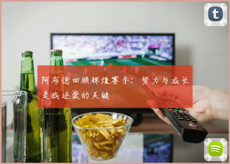 阿布德回顾辉煌赛季：努力与成长是我逆袭的关键