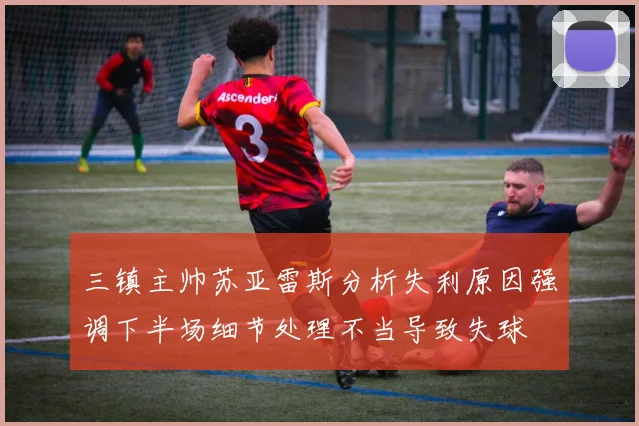 三镇主帅苏亚雷斯分析失利原因强调下半场细节处理不当导致失球